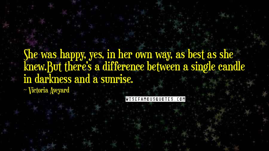 Victoria Aveyard Quotes: She was happy, yes, in her own way, as best as she knew.But there's a difference between a single candle in darkness and a sunrise.