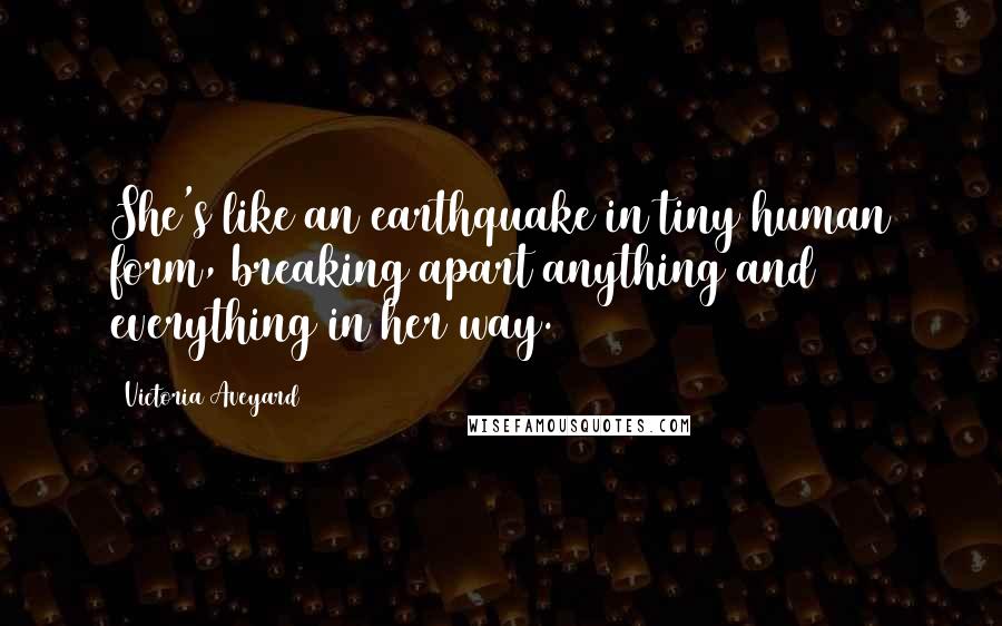 Victoria Aveyard Quotes: She's like an earthquake in tiny human form, breaking apart anything and everything in her way.