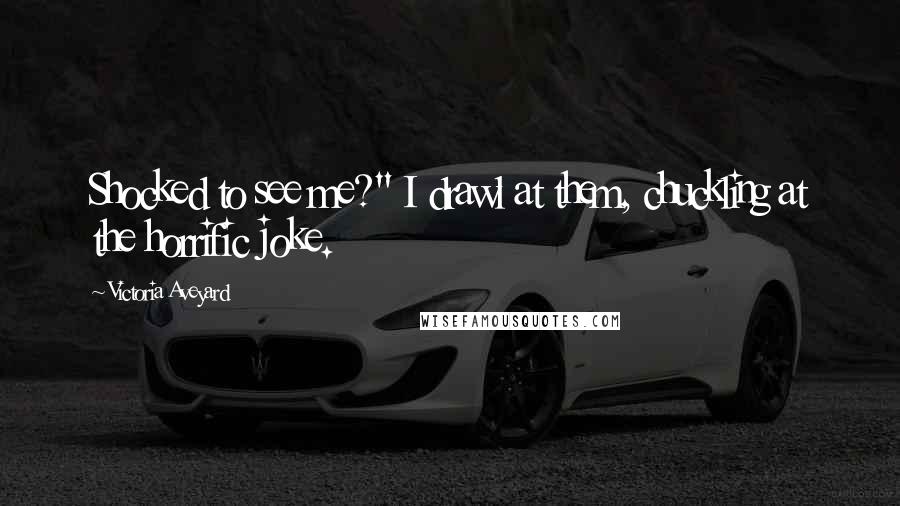 Victoria Aveyard Quotes: Shocked to see me?" I drawl at them, chuckling at the horrific joke.