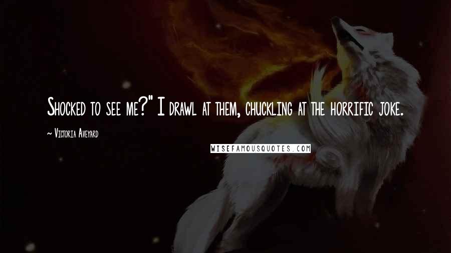 Victoria Aveyard Quotes: Shocked to see me?" I drawl at them, chuckling at the horrific joke.