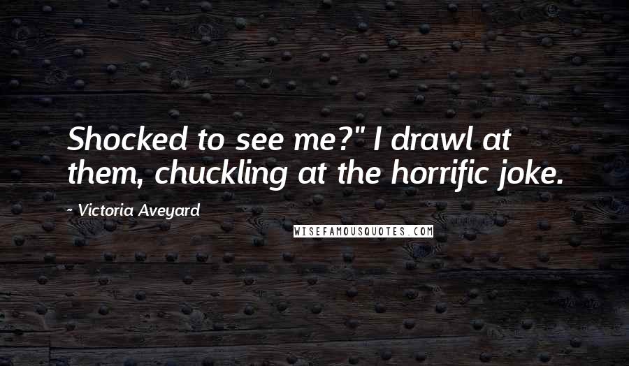 Victoria Aveyard Quotes: Shocked to see me?" I drawl at them, chuckling at the horrific joke.