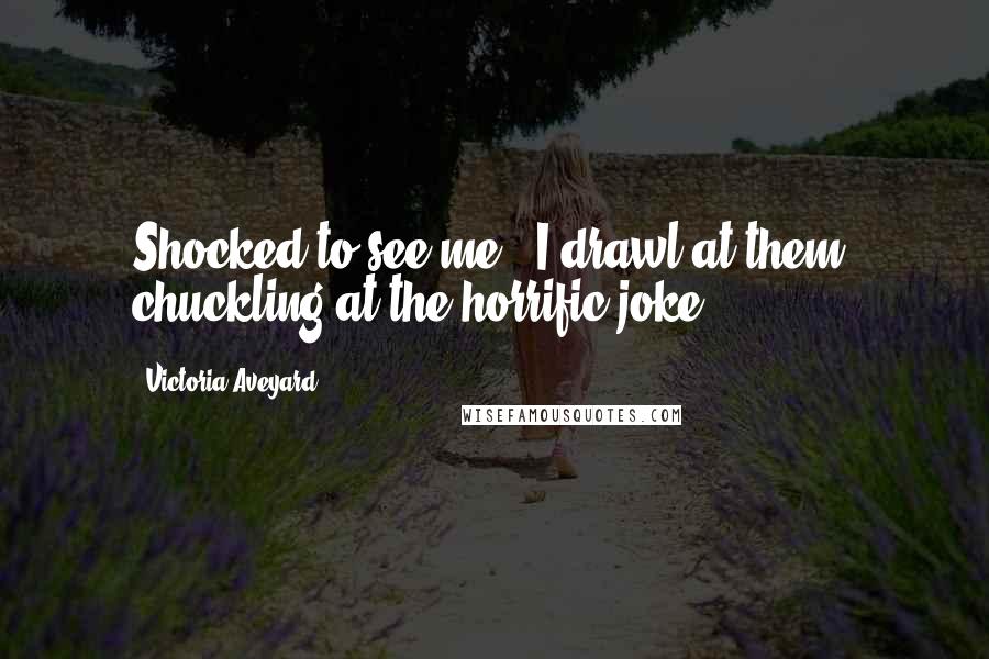 Victoria Aveyard Quotes: Shocked to see me?" I drawl at them, chuckling at the horrific joke.