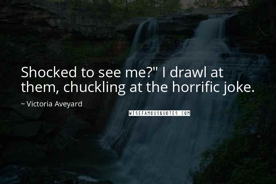 Victoria Aveyard Quotes: Shocked to see me?" I drawl at them, chuckling at the horrific joke.