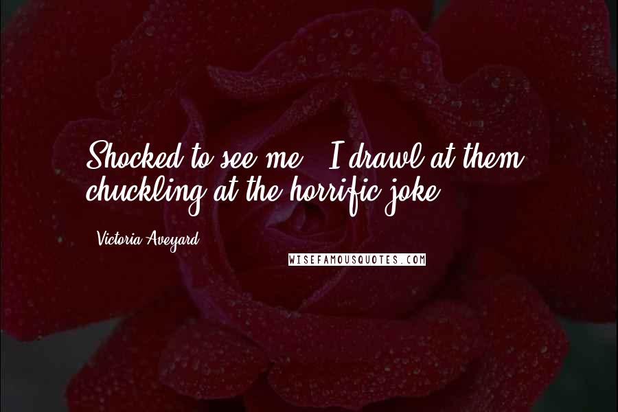 Victoria Aveyard Quotes: Shocked to see me?" I drawl at them, chuckling at the horrific joke.