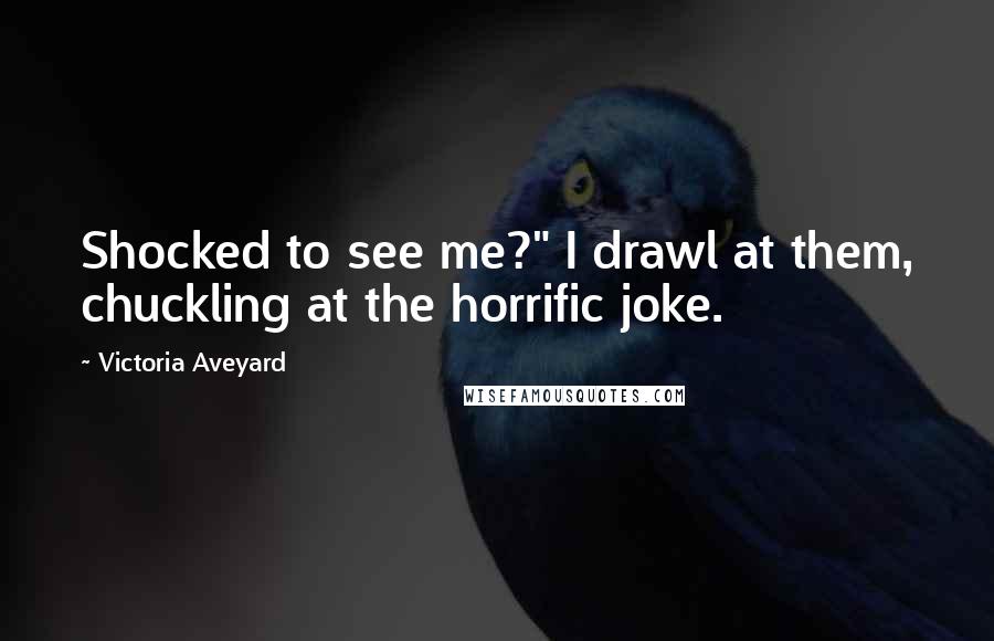 Victoria Aveyard Quotes: Shocked to see me?" I drawl at them, chuckling at the horrific joke.