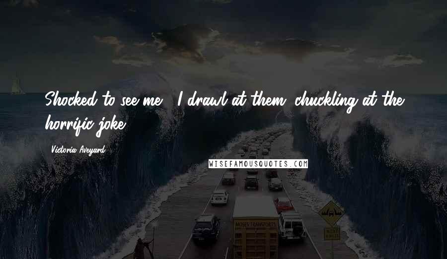 Victoria Aveyard Quotes: Shocked to see me?" I drawl at them, chuckling at the horrific joke.