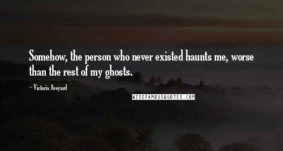 Victoria Aveyard Quotes: Somehow, the person who never existed haunts me, worse than the rest of my ghosts.