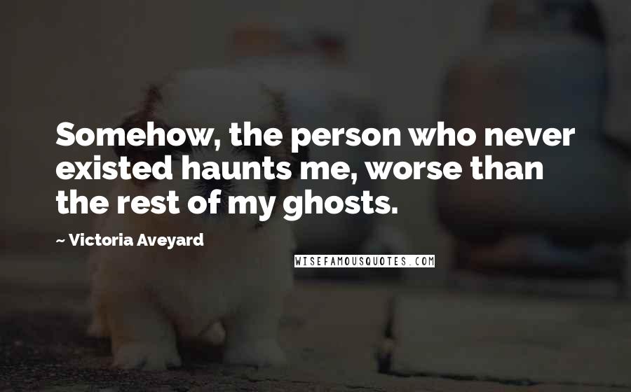 Victoria Aveyard Quotes: Somehow, the person who never existed haunts me, worse than the rest of my ghosts.