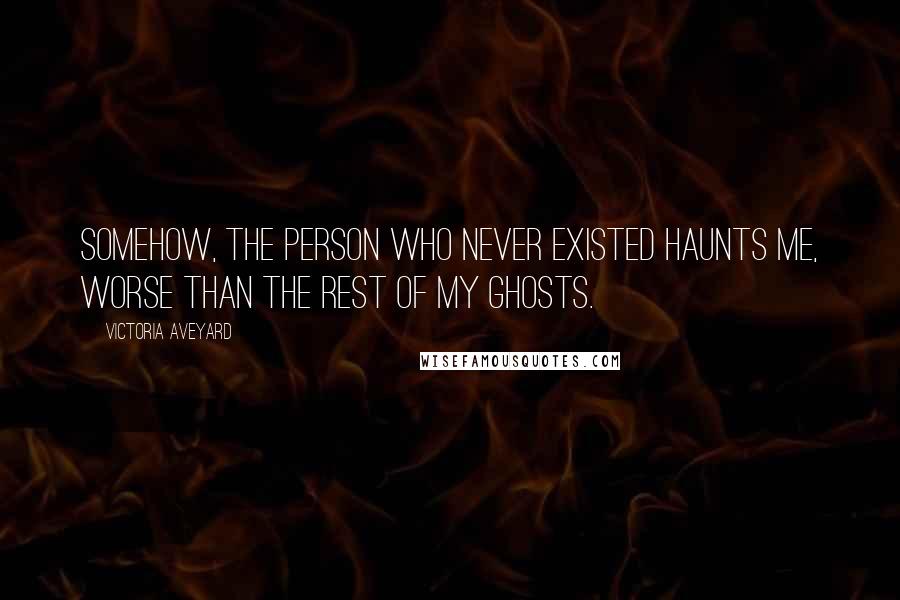 Victoria Aveyard Quotes: Somehow, the person who never existed haunts me, worse than the rest of my ghosts.