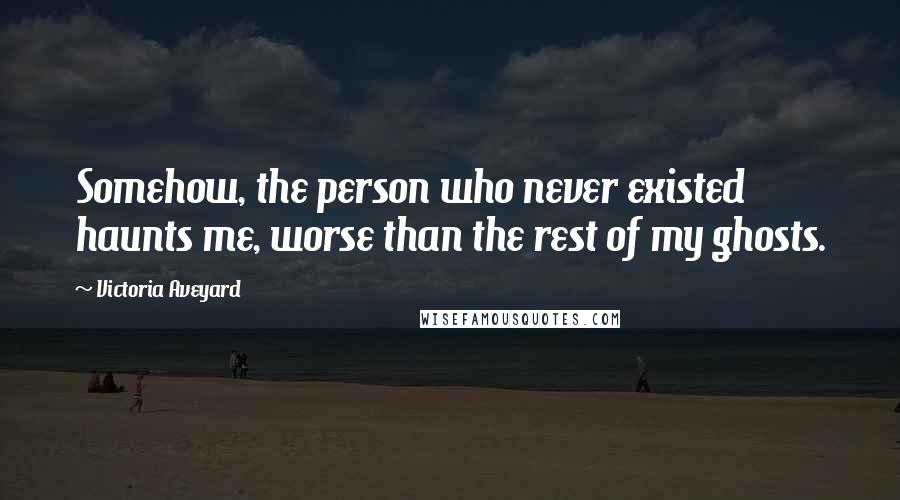 Victoria Aveyard Quotes: Somehow, the person who never existed haunts me, worse than the rest of my ghosts.