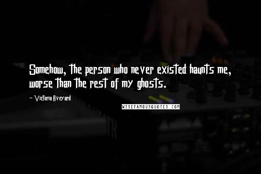 Victoria Aveyard Quotes: Somehow, the person who never existed haunts me, worse than the rest of my ghosts.