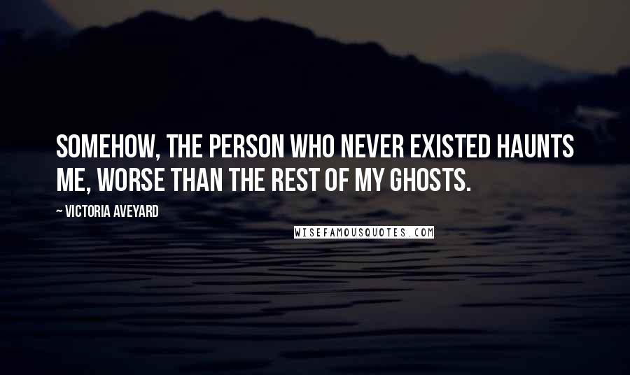 Victoria Aveyard Quotes: Somehow, the person who never existed haunts me, worse than the rest of my ghosts.