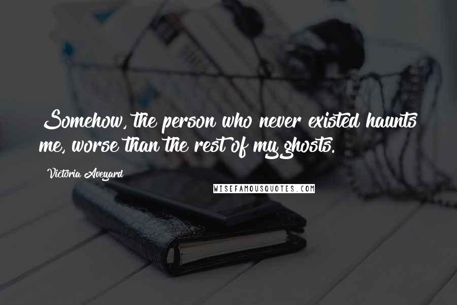 Victoria Aveyard Quotes: Somehow, the person who never existed haunts me, worse than the rest of my ghosts.