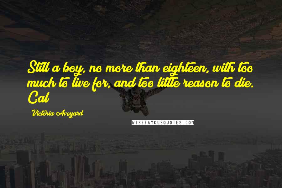 Victoria Aveyard Quotes: Still a boy, no more than eighteen, with too much to live for, and too little reason to die. Cal