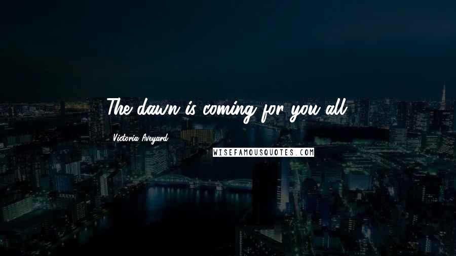 Victoria Aveyard Quotes: The dawn is coming for you all.