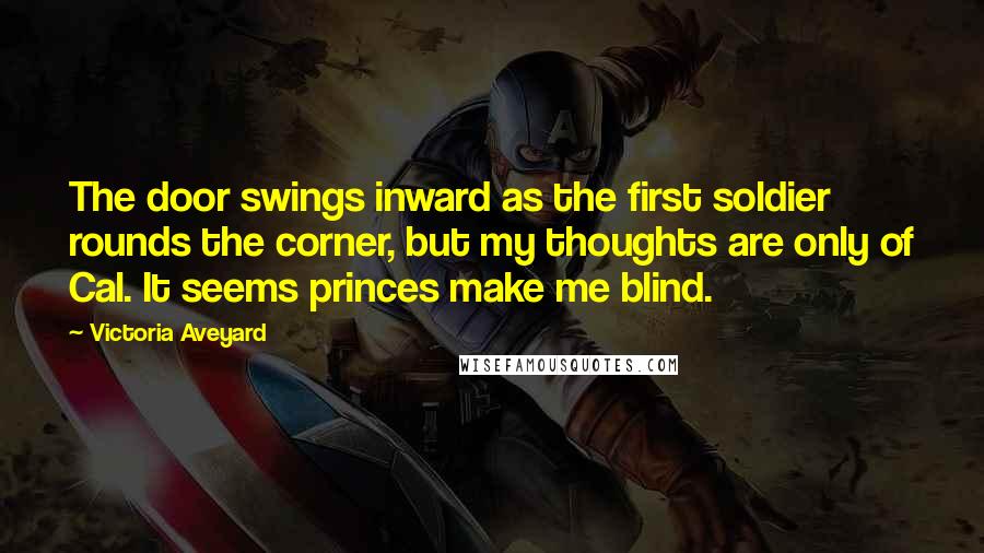 Victoria Aveyard Quotes: The door swings inward as the first soldier rounds the corner, but my thoughts are only of Cal. It seems princes make me blind.