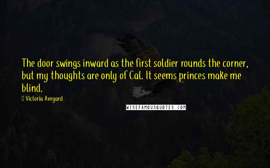 Victoria Aveyard Quotes: The door swings inward as the first soldier rounds the corner, but my thoughts are only of Cal. It seems princes make me blind.