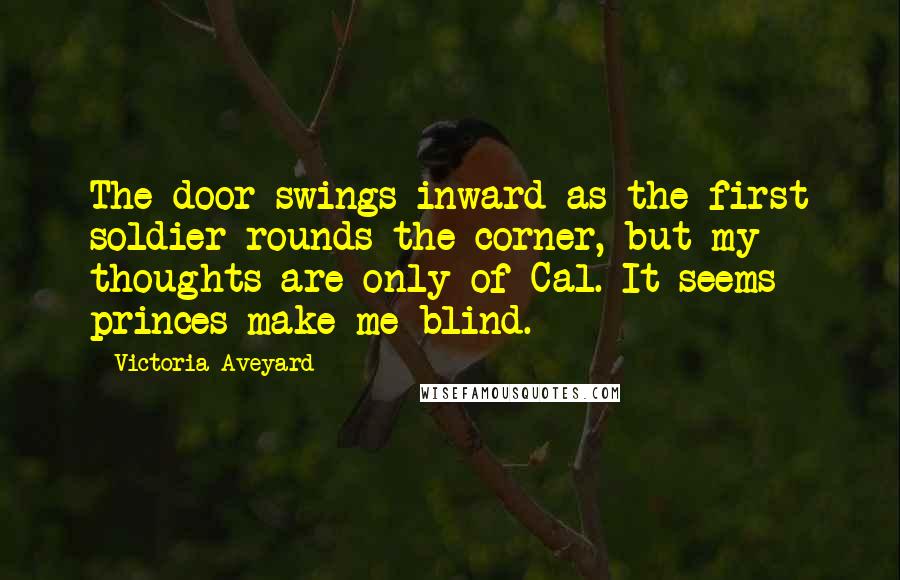 Victoria Aveyard Quotes: The door swings inward as the first soldier rounds the corner, but my thoughts are only of Cal. It seems princes make me blind.