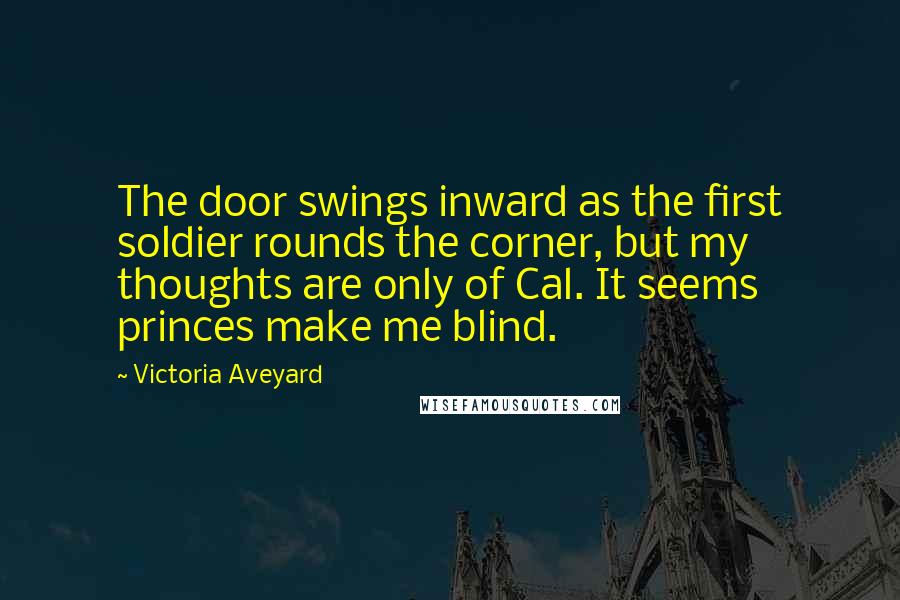 Victoria Aveyard Quotes: The door swings inward as the first soldier rounds the corner, but my thoughts are only of Cal. It seems princes make me blind.