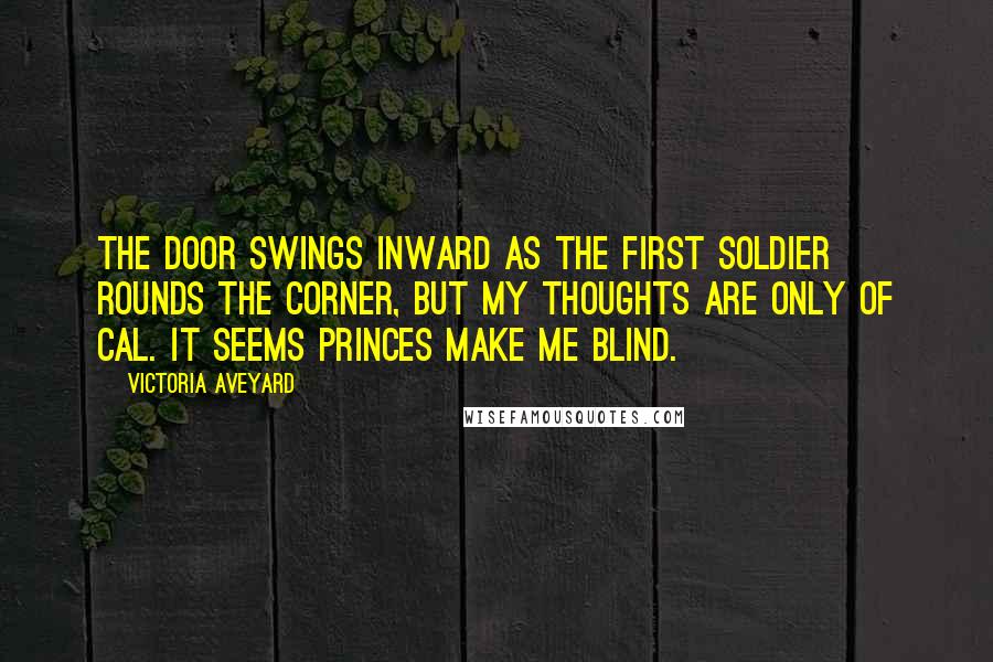 Victoria Aveyard Quotes: The door swings inward as the first soldier rounds the corner, but my thoughts are only of Cal. It seems princes make me blind.
