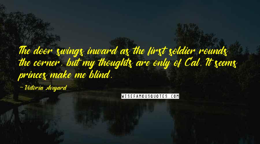 Victoria Aveyard Quotes: The door swings inward as the first soldier rounds the corner, but my thoughts are only of Cal. It seems princes make me blind.