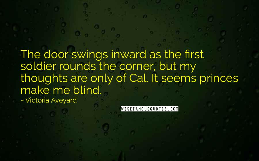 Victoria Aveyard Quotes: The door swings inward as the first soldier rounds the corner, but my thoughts are only of Cal. It seems princes make me blind.