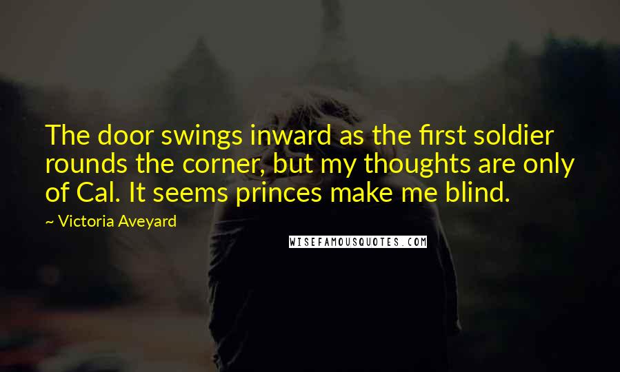 Victoria Aveyard Quotes: The door swings inward as the first soldier rounds the corner, but my thoughts are only of Cal. It seems princes make me blind.