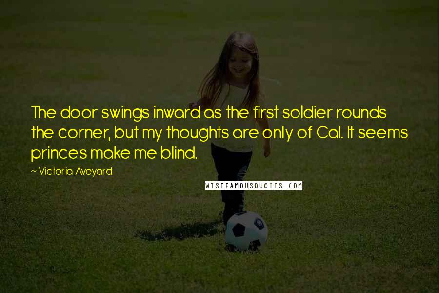 Victoria Aveyard Quotes: The door swings inward as the first soldier rounds the corner, but my thoughts are only of Cal. It seems princes make me blind.
