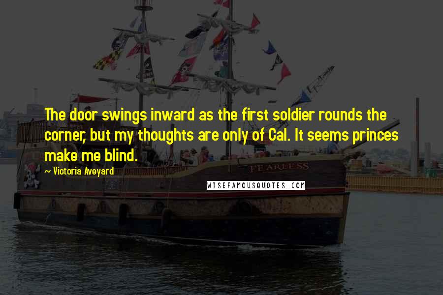 Victoria Aveyard Quotes: The door swings inward as the first soldier rounds the corner, but my thoughts are only of Cal. It seems princes make me blind.