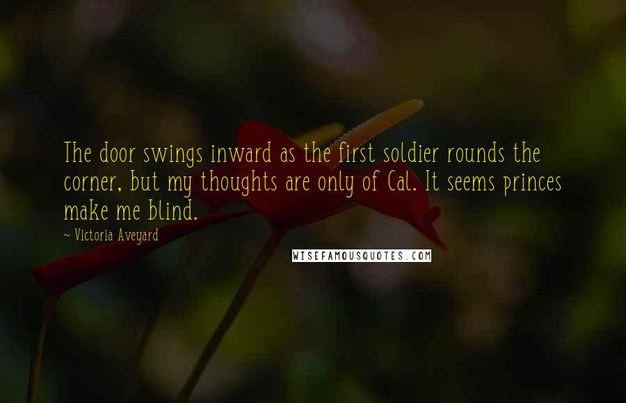 Victoria Aveyard Quotes: The door swings inward as the first soldier rounds the corner, but my thoughts are only of Cal. It seems princes make me blind.