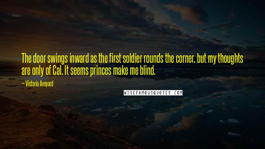 Victoria Aveyard Quotes: The door swings inward as the first soldier rounds the corner, but my thoughts are only of Cal. It seems princes make me blind.