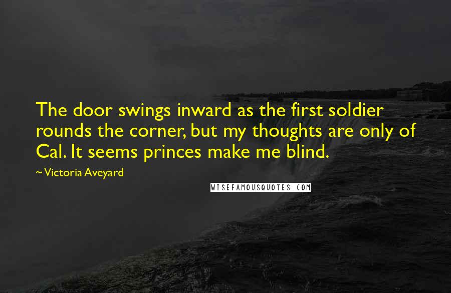 Victoria Aveyard Quotes: The door swings inward as the first soldier rounds the corner, but my thoughts are only of Cal. It seems princes make me blind.