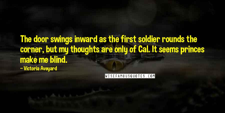 Victoria Aveyard Quotes: The door swings inward as the first soldier rounds the corner, but my thoughts are only of Cal. It seems princes make me blind.