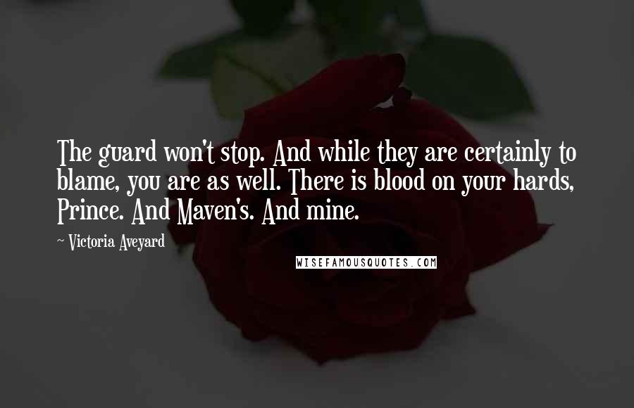 Victoria Aveyard Quotes: The guard won't stop. And while they are certainly to blame, you are as well. There is blood on your hards, Prince. And Maven's. And mine.