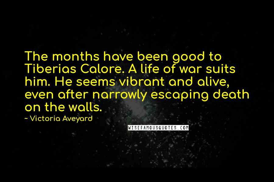 Victoria Aveyard Quotes: The months have been good to Tiberias Calore. A life of war suits him. He seems vibrant and alive, even after narrowly escaping death on the walls.