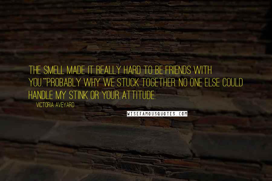 Victoria Aveyard Quotes: The smell made it really hard to be friends with you.""Probably why we stuck together. No one else could handle my stink or your attitude.