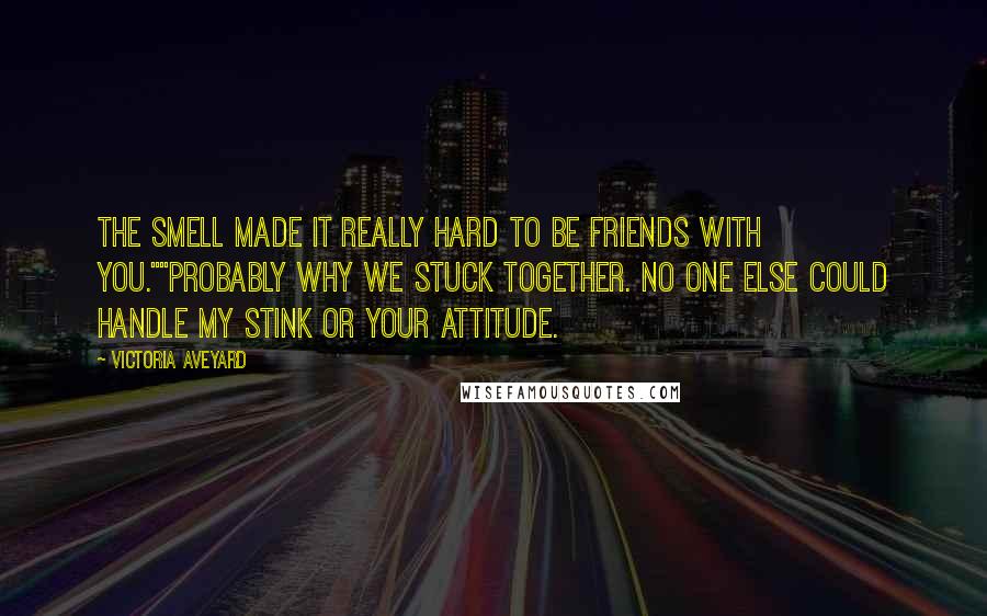 Victoria Aveyard Quotes: The smell made it really hard to be friends with you.""Probably why we stuck together. No one else could handle my stink or your attitude.
