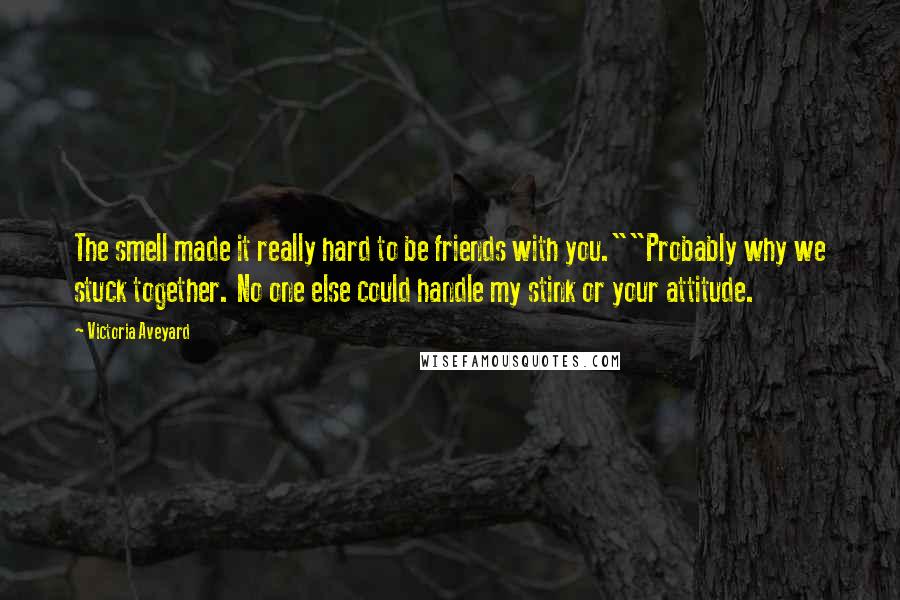 Victoria Aveyard Quotes: The smell made it really hard to be friends with you.""Probably why we stuck together. No one else could handle my stink or your attitude.