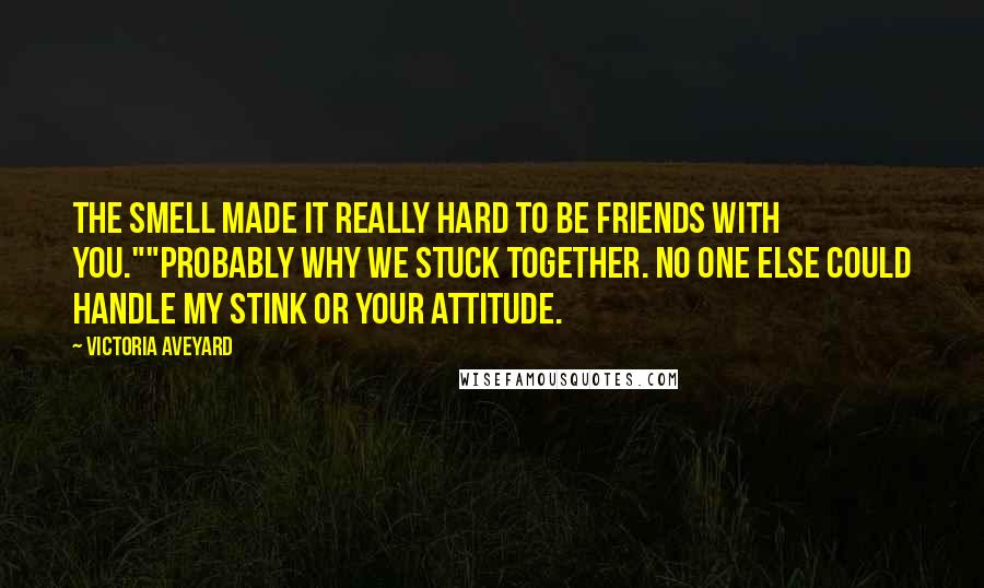 Victoria Aveyard Quotes: The smell made it really hard to be friends with you.""Probably why we stuck together. No one else could handle my stink or your attitude.