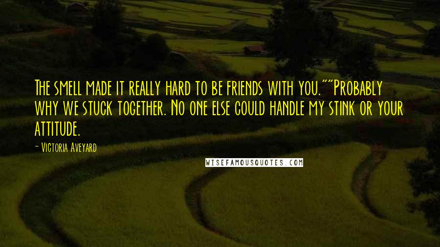 Victoria Aveyard Quotes: The smell made it really hard to be friends with you.""Probably why we stuck together. No one else could handle my stink or your attitude.