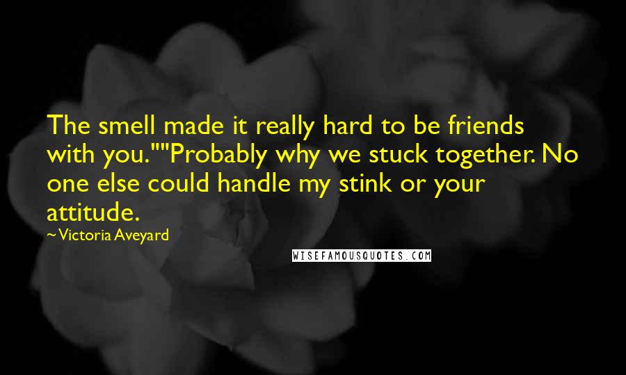 Victoria Aveyard Quotes: The smell made it really hard to be friends with you.""Probably why we stuck together. No one else could handle my stink or your attitude.