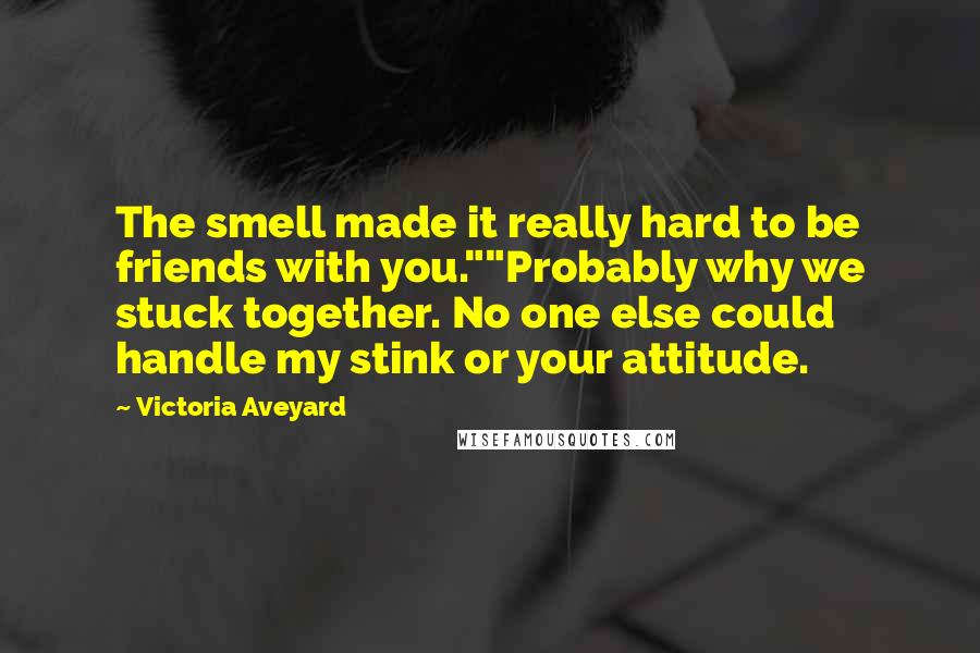Victoria Aveyard Quotes: The smell made it really hard to be friends with you.""Probably why we stuck together. No one else could handle my stink or your attitude.