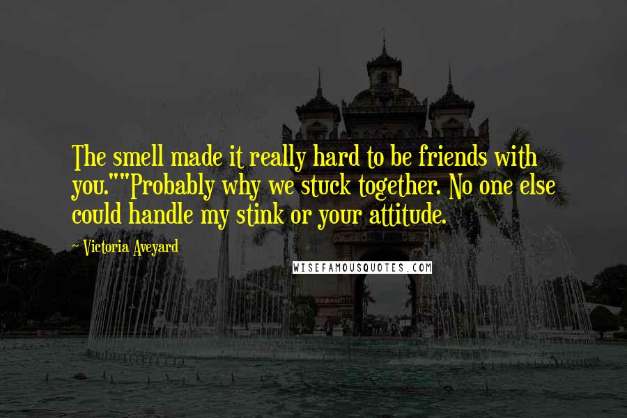 Victoria Aveyard Quotes: The smell made it really hard to be friends with you.""Probably why we stuck together. No one else could handle my stink or your attitude.