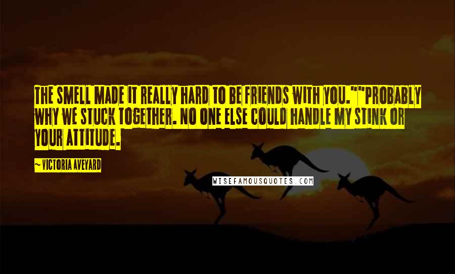 Victoria Aveyard Quotes: The smell made it really hard to be friends with you.""Probably why we stuck together. No one else could handle my stink or your attitude.