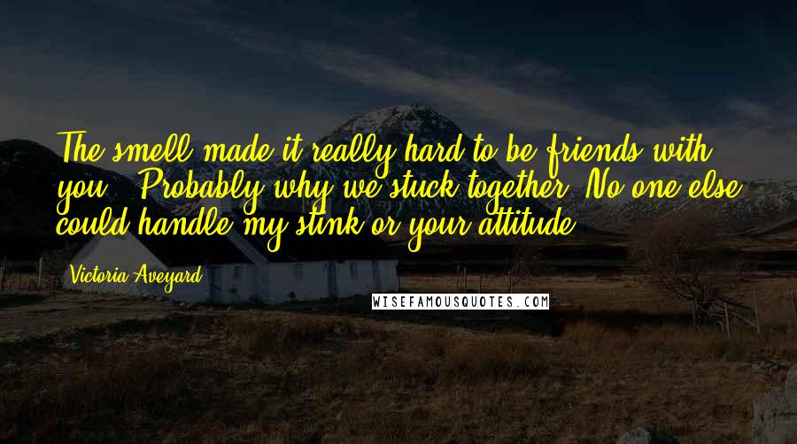 Victoria Aveyard Quotes: The smell made it really hard to be friends with you.""Probably why we stuck together. No one else could handle my stink or your attitude.