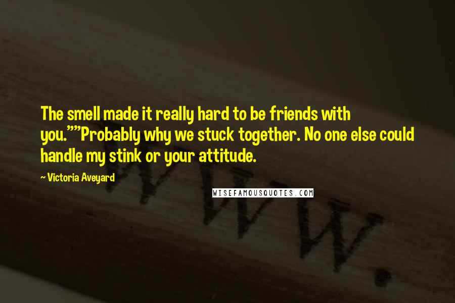 Victoria Aveyard Quotes: The smell made it really hard to be friends with you.""Probably why we stuck together. No one else could handle my stink or your attitude.