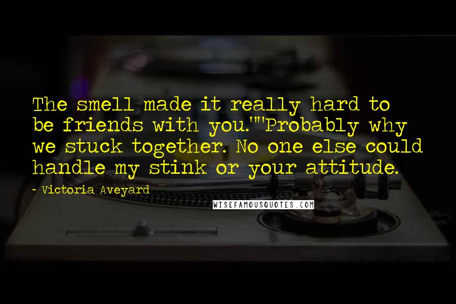 Victoria Aveyard Quotes: The smell made it really hard to be friends with you.""Probably why we stuck together. No one else could handle my stink or your attitude.