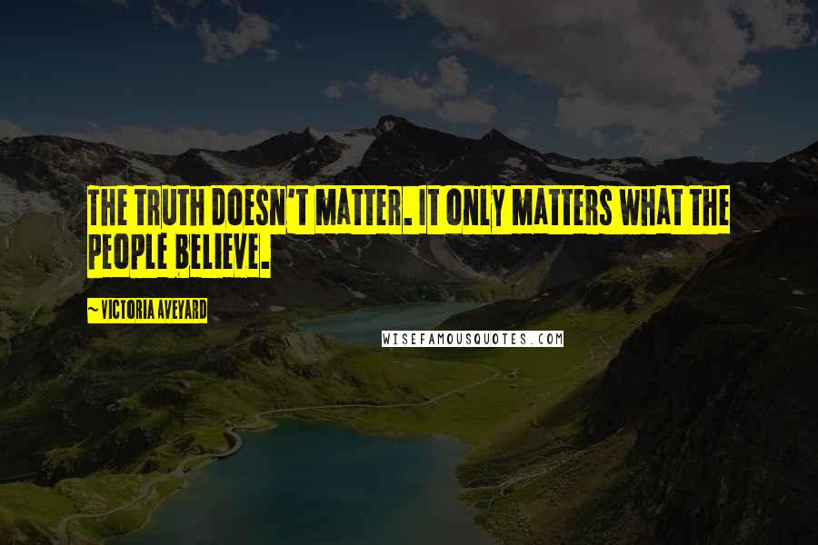 Victoria Aveyard Quotes: The truth doesn't matter. It only matters what the people believe.