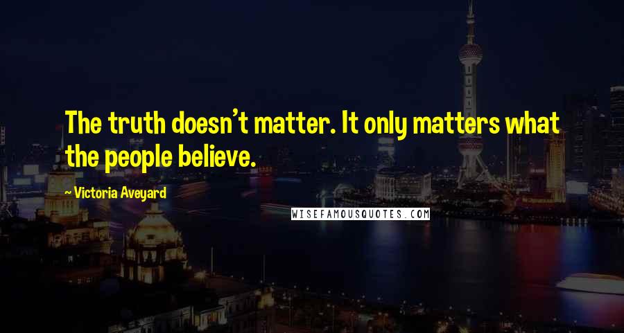 Victoria Aveyard Quotes: The truth doesn't matter. It only matters what the people believe.