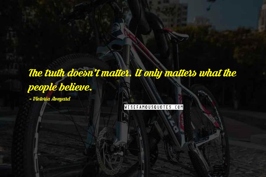 Victoria Aveyard Quotes: The truth doesn't matter. It only matters what the people believe.